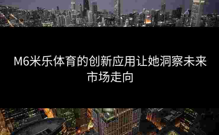 M6米乐体育的创新应用让她洞察未来市场走向