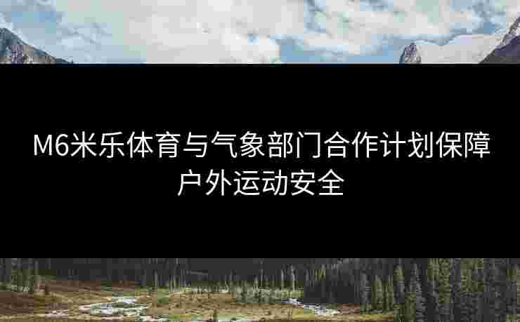 M6米乐体育与气象部门合作计划保障户外运动安全