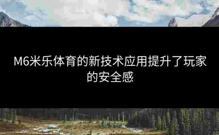 M6米乐体育的新技术应用提升了玩家的安全感
