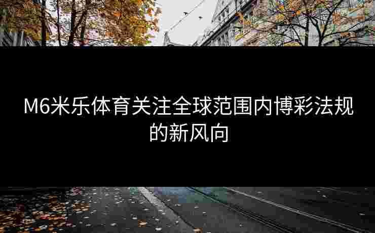 M6米乐体育关注全球范围内博彩法规的新风向