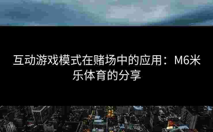 互动游戏模式在赌场中的应用：M6米乐体育的分享