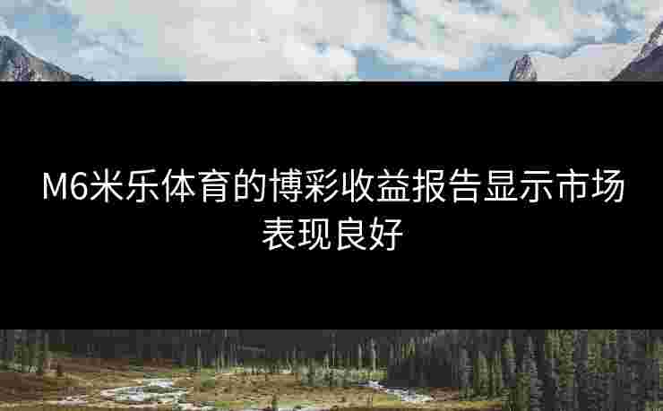 M6米乐体育的博彩收益报告显示市场表现良好