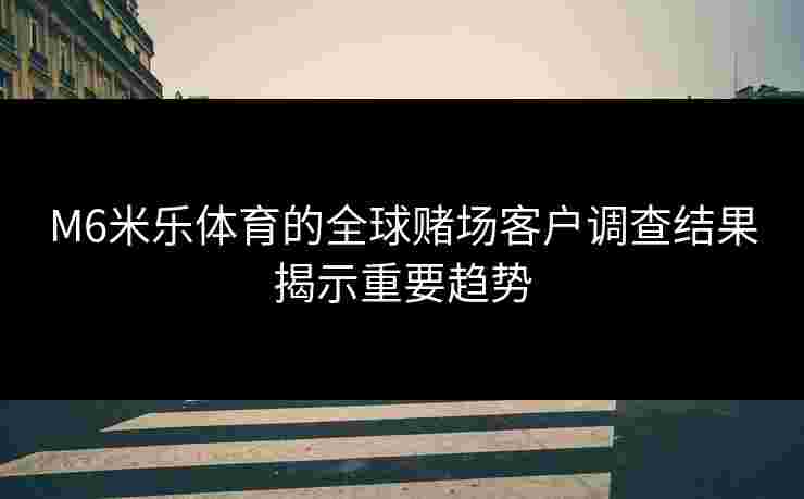 M6米乐体育的全球赌场客户调查结果揭示重要趋势