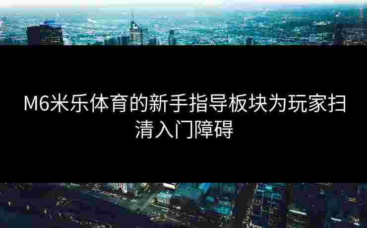 M6米乐体育的新手指导板块为玩家扫清入门障碍