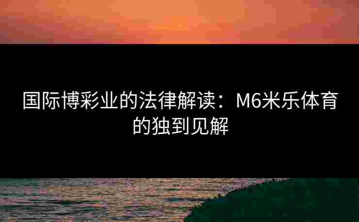 国际博彩业的法律解读：M6米乐体育的独到见解