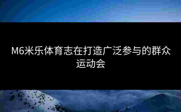 M6米乐体育志在打造广泛参与的群众运动会