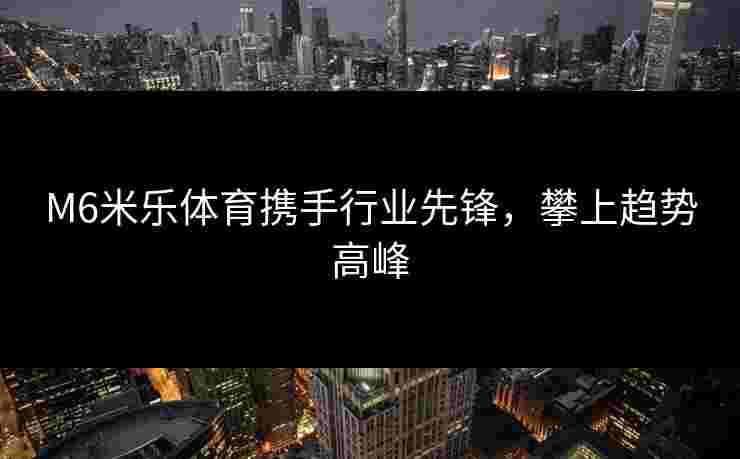 M6米乐体育携手行业先锋，攀上趋势高峰