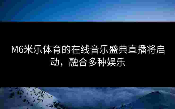 M6米乐体育的在线音乐盛典直播将启动，融合多种娱乐