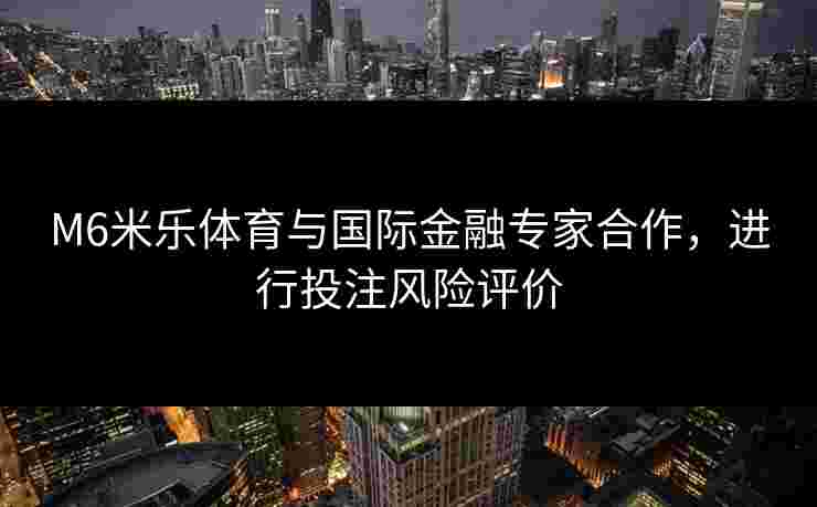 M6米乐体育与国际金融专家合作，进行投注风险评价