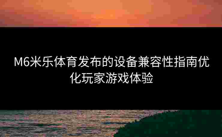 M6米乐体育发布的设备兼容性指南优化玩家游戏体验
