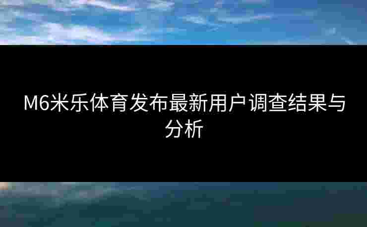 M6米乐体育发布最新用户调查结果与分析