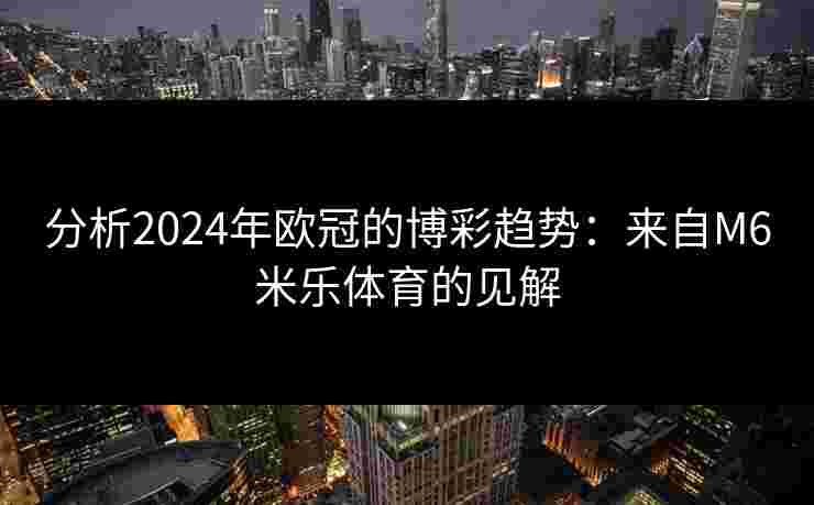 分析2024年欧冠的博彩趋势：来自M6米乐体育的见解