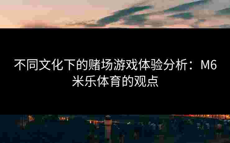 不同文化下的赌场游戏体验分析：M6米乐体育的观点