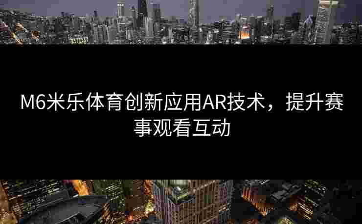 M6米乐体育创新应用AR技术，提升赛事观看互动