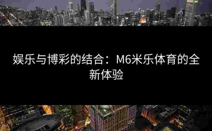 娱乐与博彩的结合：M6米乐体育的全新体验