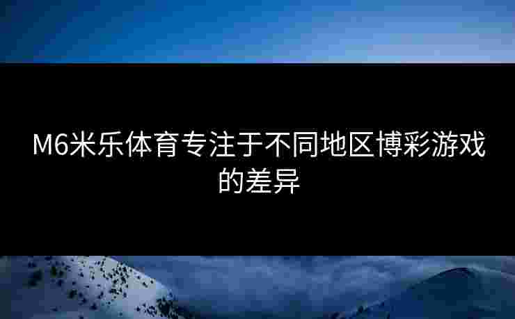 M6米乐体育专注于不同地区博彩游戏的差异