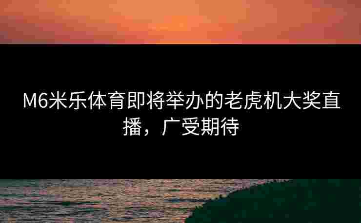 M6米乐体育即将举办的老虎机大奖直播，广受期待