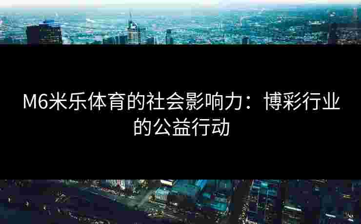 M6米乐体育的社会影响力：博彩行业的公益行动