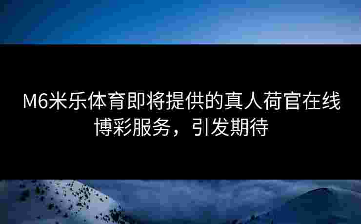 M6米乐体育即将提供的真人荷官在线博彩服务，引发期待