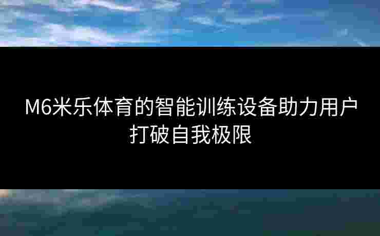 M6米乐体育的智能训练设备助力用户打破自我极限