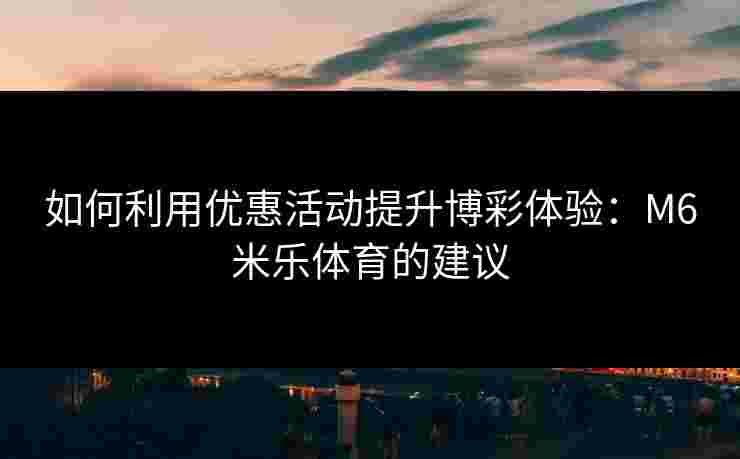 如何利用优惠活动提升博彩体验：M6米乐体育的建议