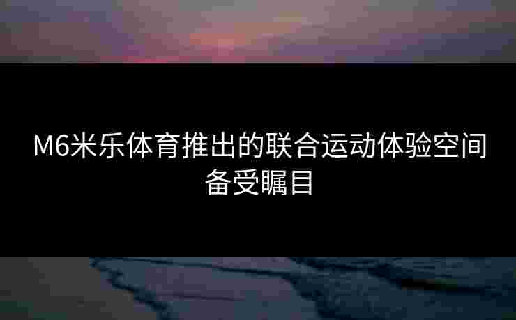 M6米乐体育推出的联合运动体验空间备受瞩目
