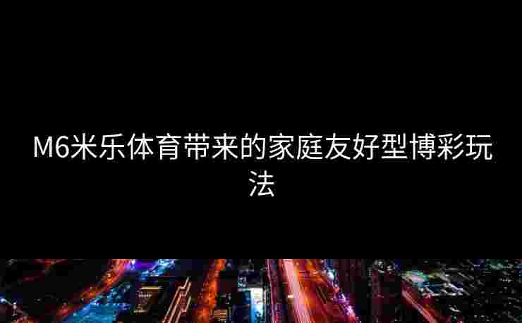 M6米乐体育带来的家庭友好型博彩玩法